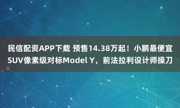 民信配资APP下载 预售14.38万起！小鹏最便宜SUV像素级对标Model Y，前法拉利设计师操刀