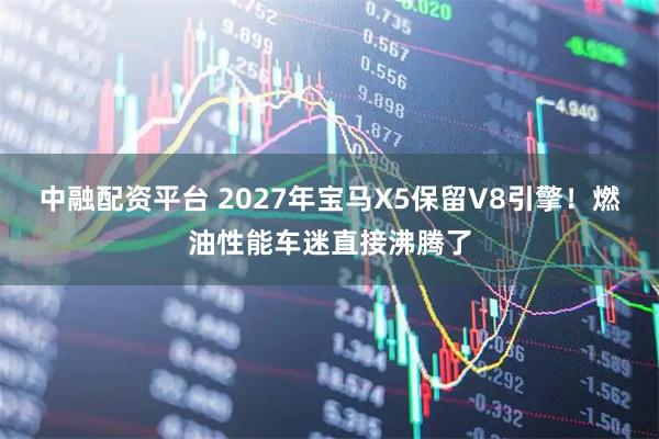 中融配资平台 2027年宝马X5保留V8引擎！燃油性能车迷直接沸腾了