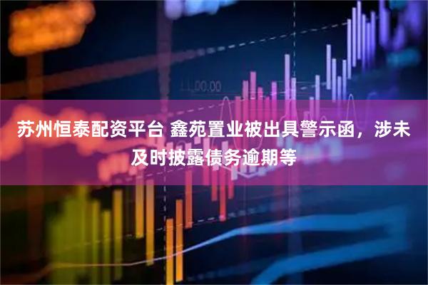 苏州恒泰配资平台 鑫苑置业被出具警示函，涉未及时披露债务逾期等