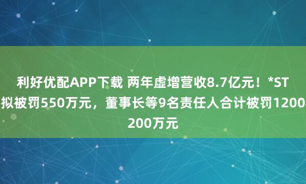 利好优配APP下载 两年虚增营收8.7亿元！*ST英飞拟被罚550万元，董事长等9名责任人合计被罚1200万元