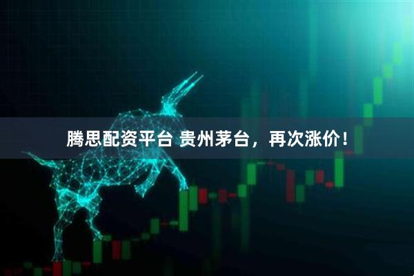 腾思配资平台 贵州茅台，再次涨价！