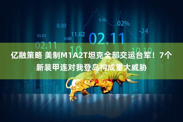 亿融策略 美制M1A2T坦克全部交运台军！7个新装甲连对我登岛构成重大威胁